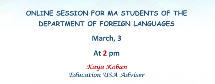 ONLINE SESSION FOR MA STUDENTS OF THE DEPARTMENT OF FOREIGN LANGUAGES MARCH, 3 AT 2 PM KAYA KOBAN EDUCATION USA ADVISER